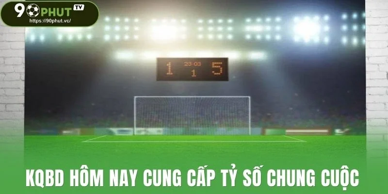 Kqbd hôm nay cung cấp tỷ số chung cuộc