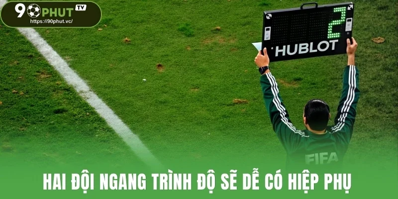 Hai đội ngang trình độ sẽ dễ có hiệp phụ