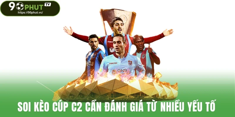 Soi kèo cúp C2 cần đánh giá từ nhiều yếu tố